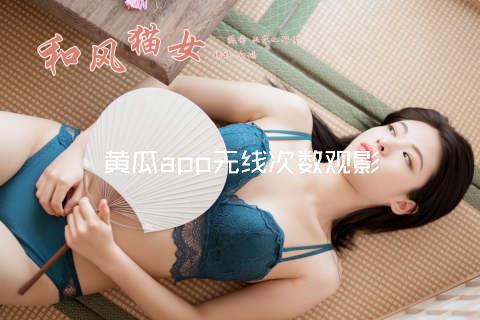 黄瓜app无线次数观影